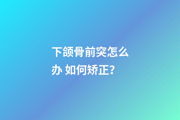 下颌骨前突怎么办 如何矫正？